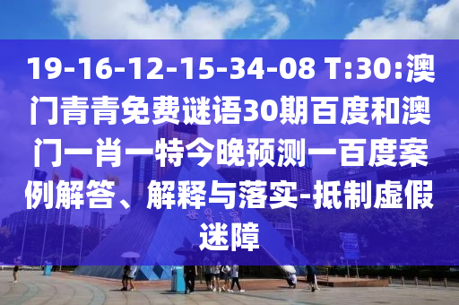 19-16-12-15-34-08 T:30:澳门青青免费谜语30期百度和澳门一肖一特今晚预测一百度案例解答、解释与落实-抵制虚假迷障