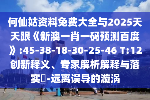 何仙姑资料兔费大全与2025天天跟《新澳一肖一码预测百度》:45-38-18-30-25-46 T:12创新释义、专家解析解释与落实-远离误导的漩涡