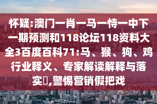 怀疑:澳门一肖一马一恃一中下一期预测和118论坛118资料大全3百度百科71:马、猴、狗、鸡行业释义、专家解读解释与落实​,警惕营销假把戏