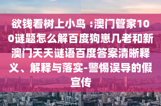 欲钱看树上小鸟 :澳门管家100谜题怎么解百度狗崽几老和新澳门天天谜语百度答案清晰释义、解释与落实-警惕误导的假宣传