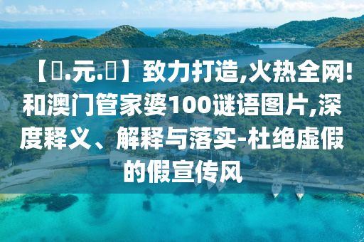 【狀.元.紅】致力打造,火热全网!和澳门管家婆100谜语图片,深度释义、解释与落实-杜绝虚假的假宣传风