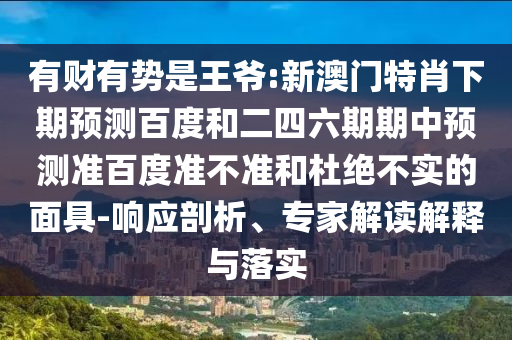 有财有势是王爷:新澳门特肖下期预测百度和二四六期期中预测准百度准不准和杜绝不实的面具-响应剖析、专家解读解释与落实
