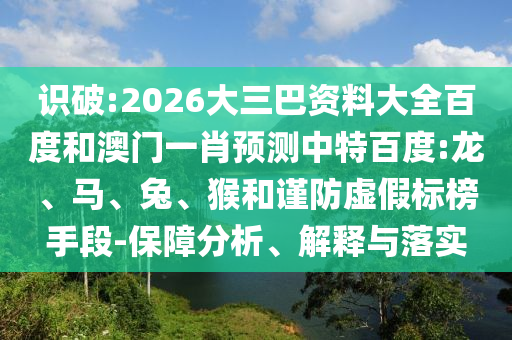 识破:2026大三巴资料大全百度和澳门一肖预测中特百度:龙、马、兔、猴和谨防虚假标榜手段-保障分析、解释与落实
