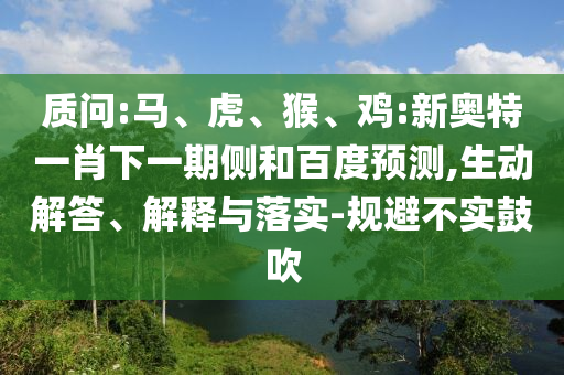 质问:马、虎、猴、鸡:新奥特一肖下一期侧和百度预测,生动解答、解释与落实-规避不实鼓吹