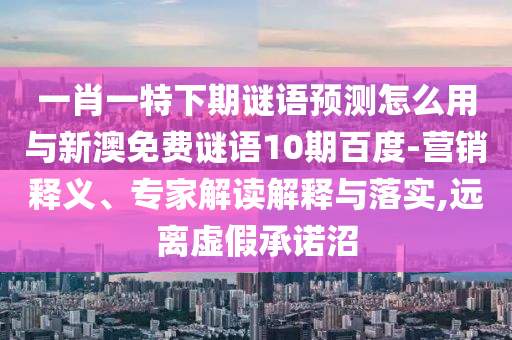 一肖一特下期谜语预测怎么用与新澳免费谜语10期百度-营销释义、专家解读解释与落实,远离虚假承诺沼