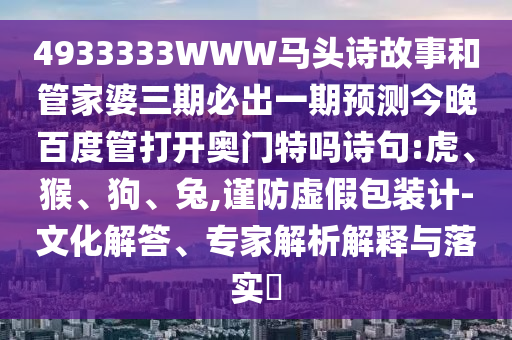 4933333WWW马头诗故事和管家婆三期必出一期预测今晚百度管打开奥门特吗诗句:虎、猴、狗、兔,谨防虚假包装计-文化解答、专家解析解释与落实​