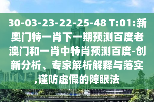 30-03-23-22-25-48 T:01:新奥门特一肖下一期预测百度老澳门和一肖中特肖预测百度-创新分析、专家解析解释与落实,谨防虚假的障眼法