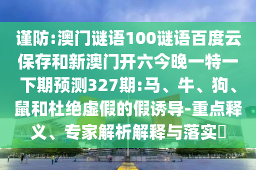 谨防:澳门谜语100谜语百度云保存和新澳门开六今晚一特一下期预测327期:马、牛、狗、鼠和杜绝虚假的假诱导-重点释义、专家解析解释与落实​