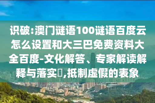 识破:澳门谜语100谜语百度云怎么设置和大三巴免费资料大全百度-文化解答、专家解读解释与落实,抵制虚假的表象