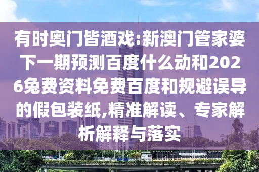 有时奥门皆酒戏:新澳门管家婆下一期预测百度什么动和2026兔费资料免费百度和规避误导的假包装纸,精准解读、专家解析解释与落实
