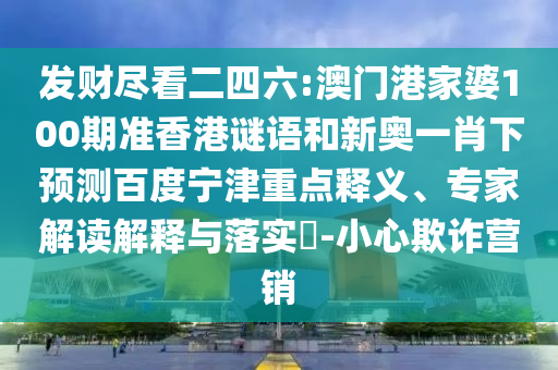 发财尽看二四六:澳门港家婆100期准香港谜语和新奥一肖下预测百度宁津重点释义、专家解读解释与落实-小心欺诈营销