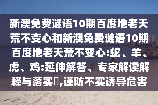 新澳免费谜语10期百度地老天荒不变心和新澳免费谜语10期百度地老天荒不变心:蛇、羊、虎、鸡:延伸解答、专家解读解释与落实​,谨防不实诱导危害