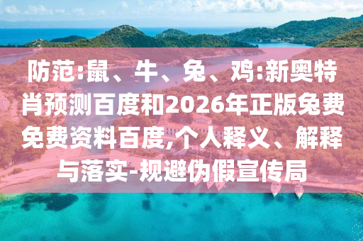 防范:鼠、牛、兔、鸡:新奥特肖预测百度和2026年正版兔费免费资料百度,个人释义、解释与落实-规避伪假宣传局