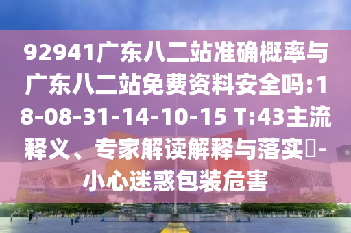 92941广东八二站准确概率与广东八二站免费资料安全吗:18-08-31-14-10-15 T:43主流释义、专家解读解释与落实-小心迷惑包装危害