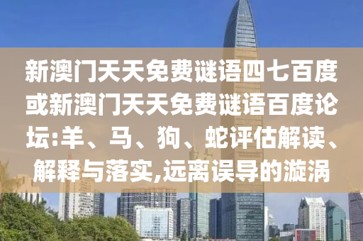 新澳门天天免费谜语四七百度或新澳门天天免费谜语百度论坛:羊、马、狗、蛇评估解读、解释与落实,远离误导的漩涡