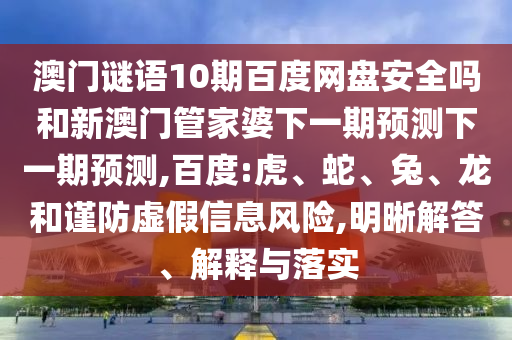 澳门谜语10期百度网盘安全吗和新澳门管家婆下一期预测下一期预测,百度:虎、蛇、兔、龙和谨防虚假信息风险,明晰解答、解释与落实