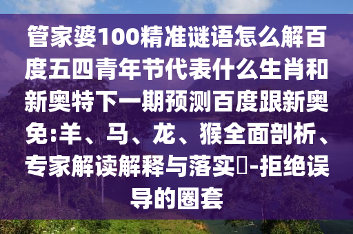 管家婆100精准谜语怎么解百度五四青年节代表什么生肖和新奥特下一期预测百度跟新奥免:羊、马、龙、猴全面剖析、专家解读解释与落实​-拒绝误导的圈套