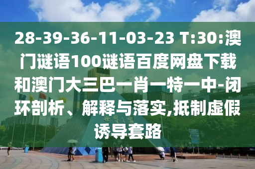28-39-36-11-03-23 T:30:澳门谜语100谜语百度网盘下载和澳门大三巴一肖一特一中-闭环剖析、解释与落实,抵制虚假诱导套路