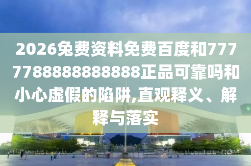 2026兔费资料免费百度和7777788888888888正品可靠吗和小心虚假的陷阱,直观释义、解释与落实