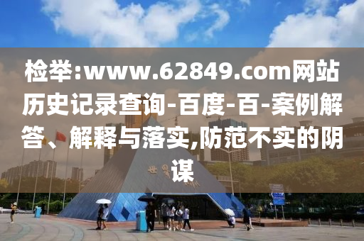检举:www.62849.com网站历史记录查询-百度-百-案例解答、解释与落实,防范不实的阴谋