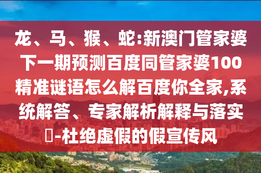 龙、马、猴、蛇:新澳门管家婆下一期预测百度同管家婆100精准谜语怎么解百度你全家,系统解答、专家解析解释与落实​-杜绝虚假的假宣传风
