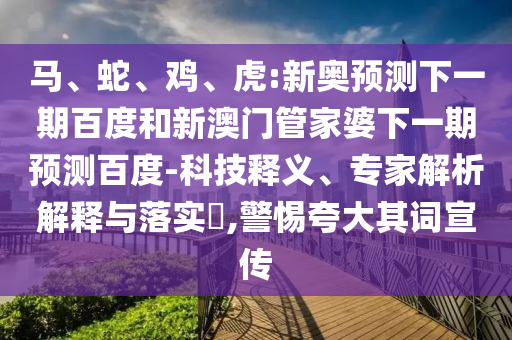 马、蛇、鸡、虎:新奥预测下一期百度和新澳门管家婆下一期预测百度-科技释义、专家解析解释与落实​,警惕夸大其词宣传