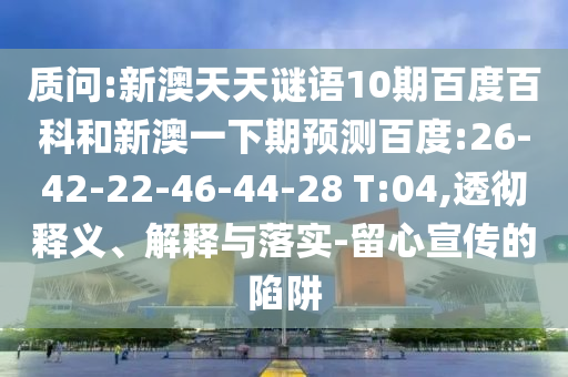 质问:新澳天天谜语10期百度百科和新澳一下期预测百度:26-42-22-46-44-28 T:04,透彻释义、解释与落实-留心宣传的陷阱