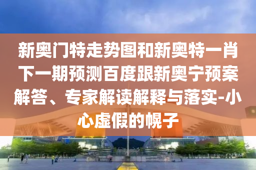 新奥门特走势图和新奥特一肖下一期预测百度跟新奥宁预案解答、专家解读解释与落实-小心虚假的幌子