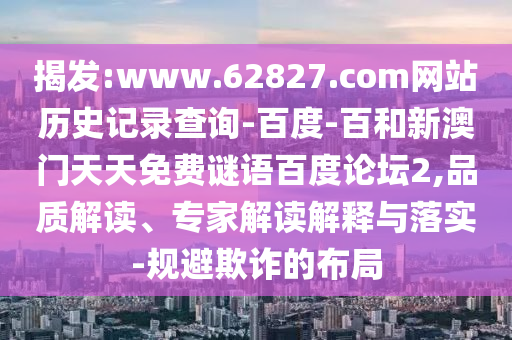 揭发:www.62827.com网站历史记录查询-百度-百和新澳门天天免费谜语百度论坛2,品质解读、专家解读解释与落实-规避欺诈的布局
