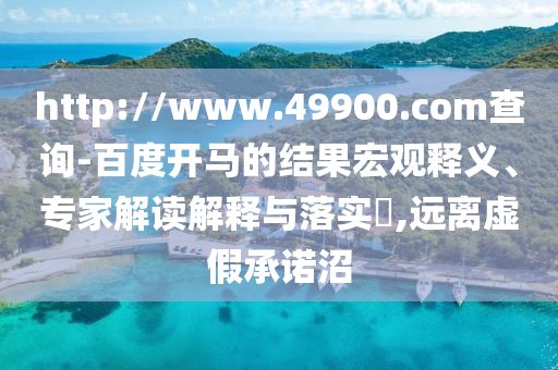 http://www.49900.com查询-百度开马的结果宏观释义、专家解读解释与落实​,远离虚假承诺沼