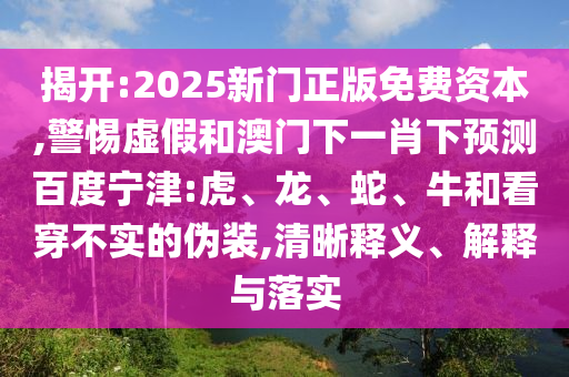 揭开:2025新门正版免费资本,警惕虚假和澳门下一肖下预测百度宁津:虎、龙、蛇、牛和看穿不实的伪装,清晰释义、解释与落实