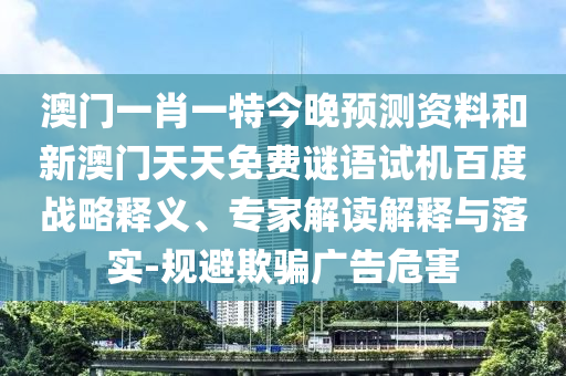 澳门一肖一特今晚预测资料和新澳门天天免费谜语试机百度战略释义、专家解读解释与落实-规避欺骗广告危害