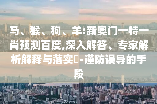马、猴、狗、羊:新奥门一特一肖预测百度,深入解答、专家解析解释与落实​-谨防误导的手段