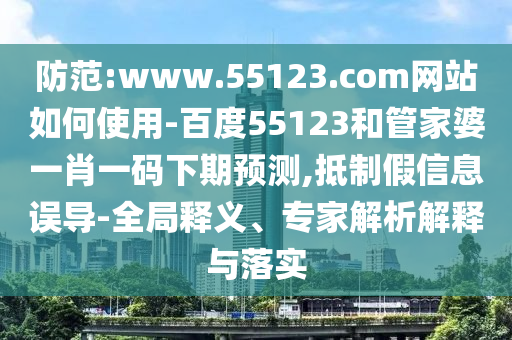 防范:www.55123.com网站如何使用-百度55123和管家婆一肖一码下期预测,抵制假信息误导-全局释义、专家解析解释与落实
