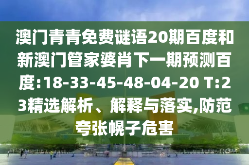 澳门青青免费谜语20期百度和新澳门管家婆肖下一期预测百度:18-33-45-48-04-20 T:23精选解析、解释与落实,防范夸张幌子危害