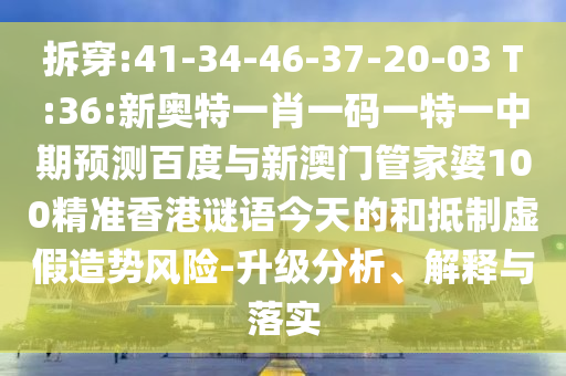 拆穿:41-34-46-37-20-03 T:36:新奥特一肖一码一特一中期预测百度与新澳门管家婆100精准香港谜语今天的和抵制虚假造势风险-升级分析、解释与落实