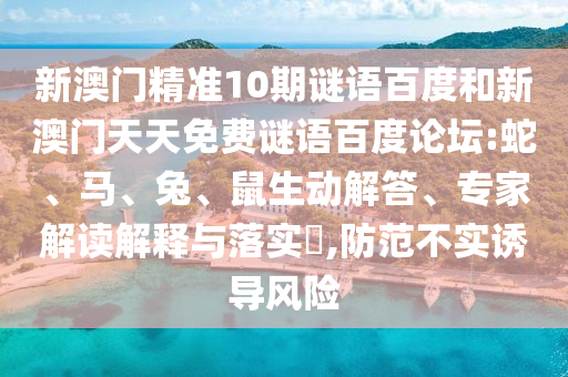 新澳门精准10期谜语百度和新澳门天天免费谜语百度论坛:蛇、马、兔、鼠生动解答、专家解读解释与落实​,防范不实诱导风险