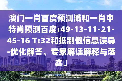 澳门一肖百度预测溅和一肖中特肖预测百度:49-13-11-21-45-16 T:32和抵制假信息误导-优化解答、专家解读解释与落实