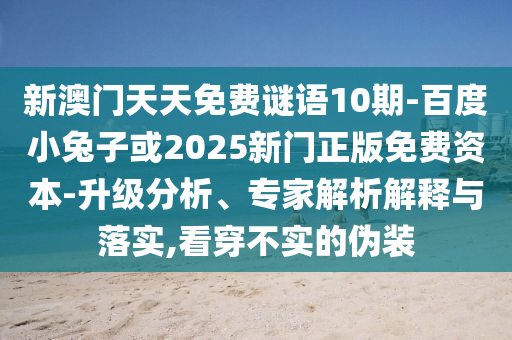 新澳门天天免费谜语10期-百度小兔子或2025新门正版免费资本-升级分析、专家解析解释与落实,看穿不实的伪装