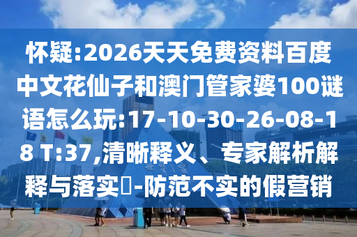 怀疑:2026天天免费资料百度中文花仙子和澳门管家婆100谜语怎么玩:17-10-30-26-08-18 T:37,清晰释义、专家解析解释与落实-防范不实的假营销