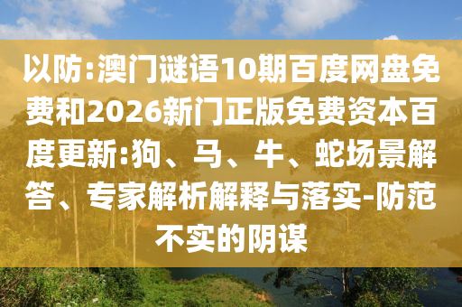 以防:澳门谜语10期百度网盘免费和2026新门正版免费资本百度更新:狗、马、牛、蛇场景解答、专家解析解释与落实-防范不实的阴谋