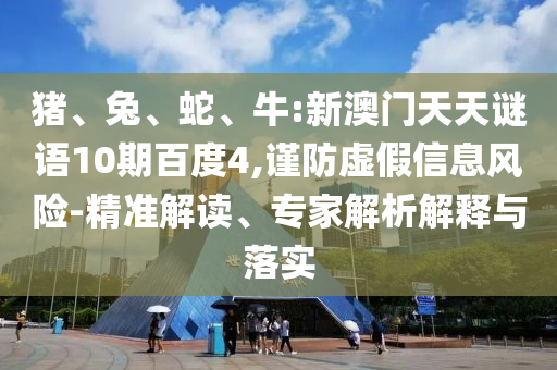 猪、兔、蛇、牛:新澳门天天谜语10期百度4,谨防虚假信息风险-精准解读、专家解析解释与落实