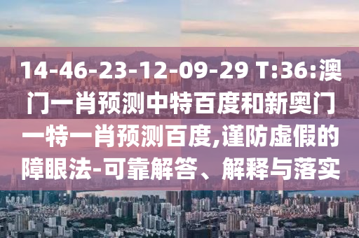 14-46-23-12-09-29 T:36:澳门一肖预测中特百度和新奥门一特一肖预测百度,谨防虚假的障眼法-可靠解答、解释与落实
