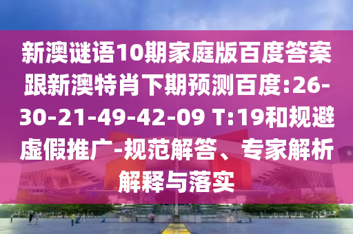 新澳谜语10期家庭版百度答案跟新澳特肖下期预测百度:26-30-21-49-42-09 T:19和规避虚假推广-规范解答、专家解析解释与落实