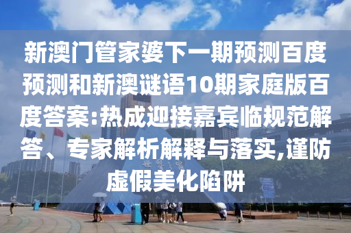 新澳门管家婆下一期预测百度预测和新澳谜语10期家庭版百度答案:热成迎接嘉宾临规范解答、专家解析解释与落实,谨防虚假美化陷阱