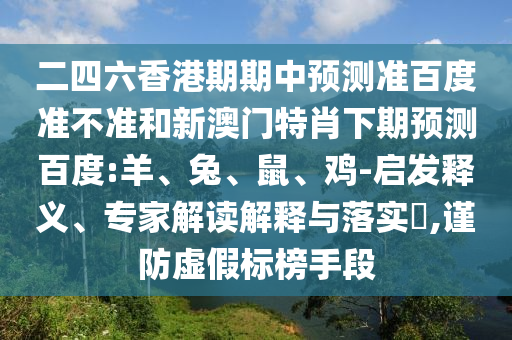 二四六香港期期中预测准百度准不准和新澳门特肖下期预测百度:羊、兔、鼠、鸡-启发释义、专家解读解释与落实​,谨防虚假标榜手段