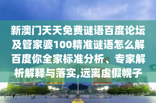 新澳门天天免费谜语百度论坛及管家婆100精准谜语怎么解百度你全家标准分析、专家解析解释与落实,远离虚假幌子