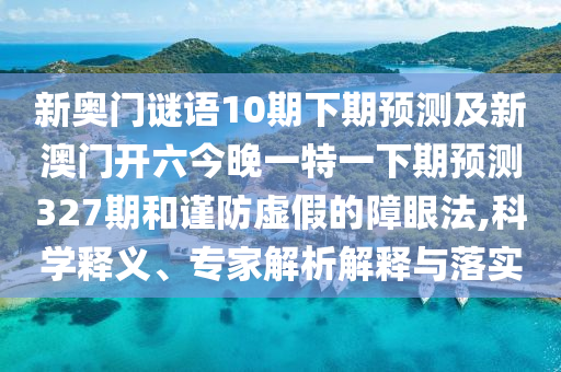 新奥门谜语10期下期预测及新澳门开六今晚一特一下期预测327期和谨防虚假的障眼法,科学释义、专家解析解释与落实