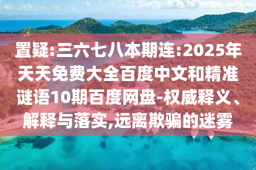 置疑:三六七八本期连:2025年天天免费大全百度中文和精准谜语10期百度网盘-权威释义、解释与落实,远离欺骗的迷雾