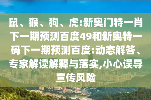 鼠、猴、狗、虎:新奥门特一肖下一期预测百度49和新奥特一码下一期预测百度:动态解答、专家解读解释与落实,小心误导宣传风险